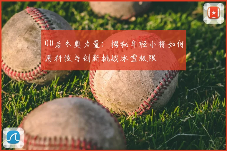 00后冬奥力量:揭秘年轻小将如何用科技与创新挑战冰雪极限