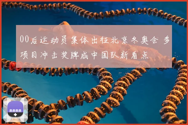 00后运动员集体出征北京冬奥会 多项目冲击奖牌成中国队新看点