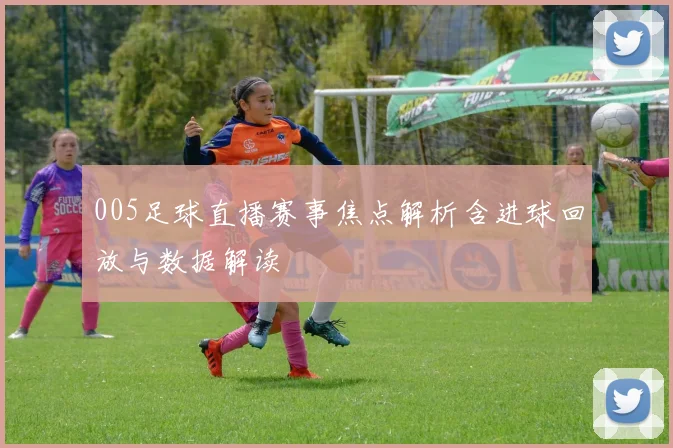 005足球直播赛事焦点解析含进球回放与数据解读