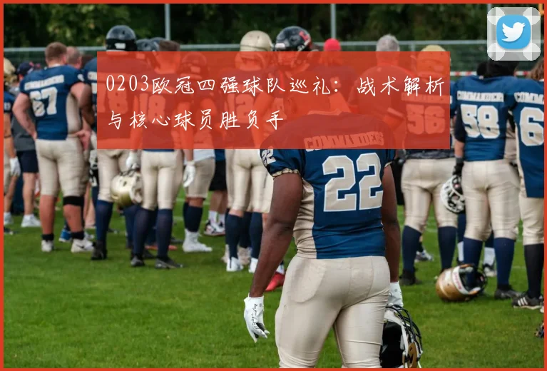 0203欧冠四强球队巡礼：战术解析与核心球员胜负手