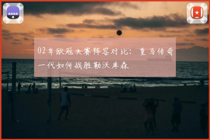 02年欧冠决赛阵容对比：皇马传奇一代如何战胜勒沃库森