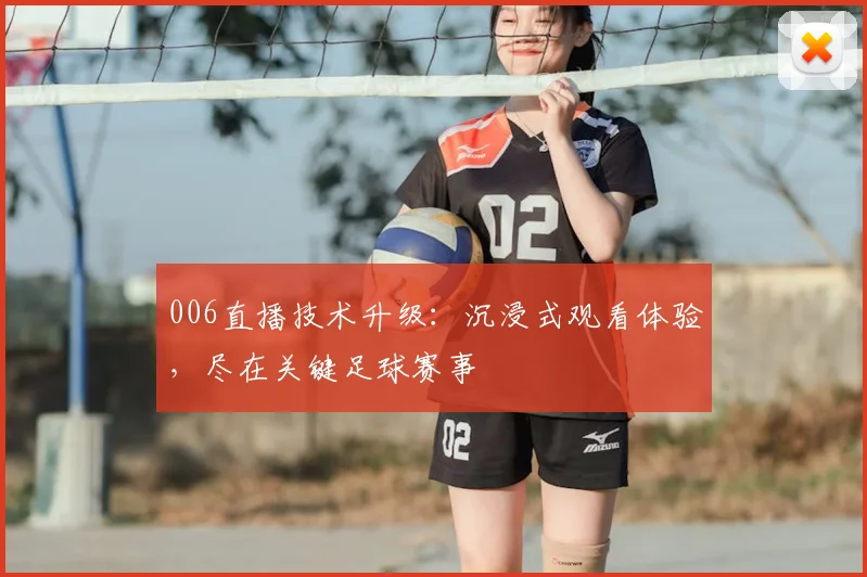 006直播技术升级：沉浸式观看体验，尽在关键足球赛事