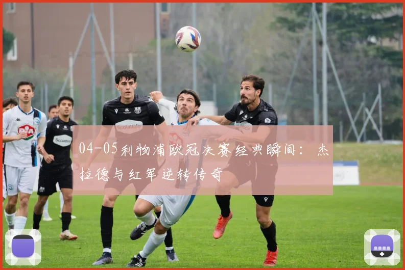 04-05利物浦欧冠决赛经典瞬间:杰拉德与红军逆转传奇