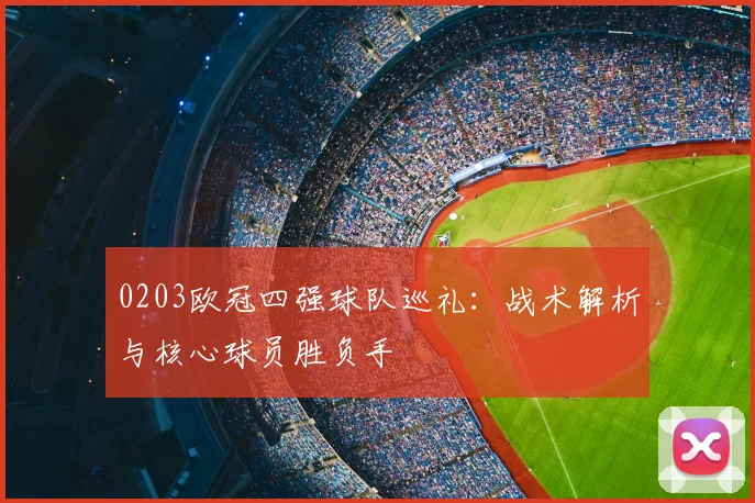 0203欧冠四强球队巡礼：战术解析与核心球员胜负手