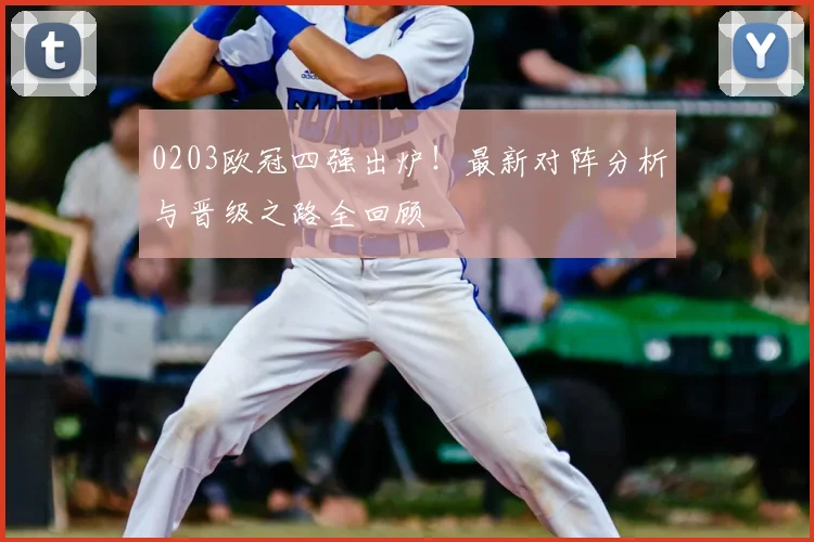 0203欧冠四强出炉！最新对阵分析与晋级之路全回顾