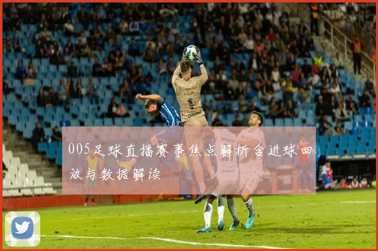 005足球直播赛事焦点解析含进球回放与数据解读