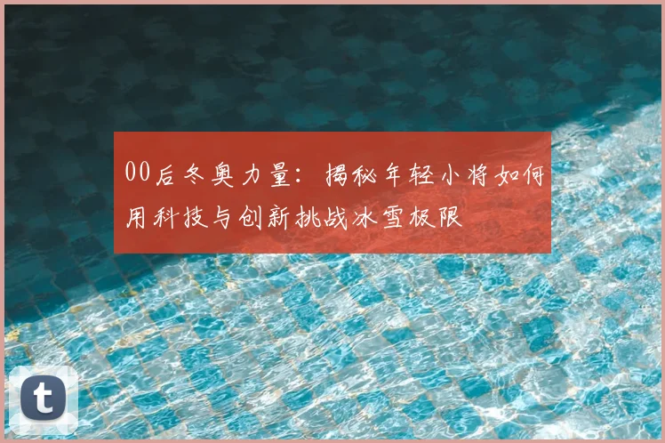 00后冬奥力量：揭秘年轻小将如何用科技与创新挑战冰雪极限