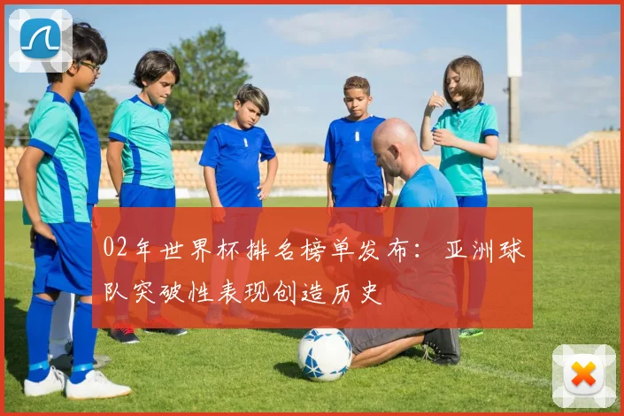 02年世界杯排名榜单发布：亚洲球队突破性表现创造历史