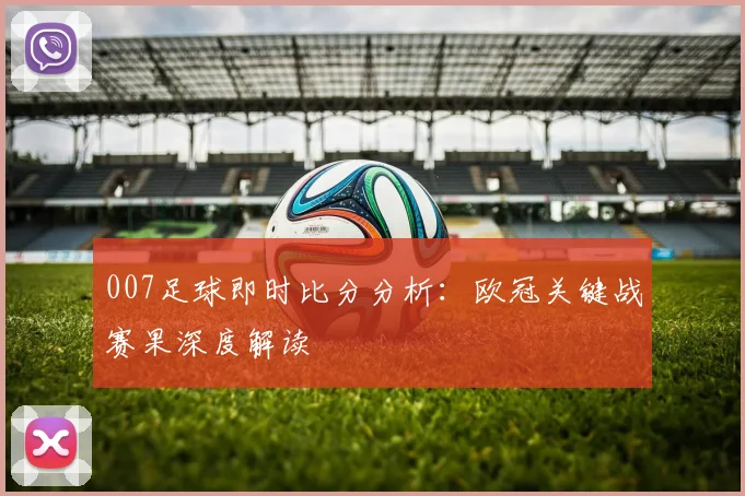 007足球即时比分分析:欧冠关键战赛果深度解读