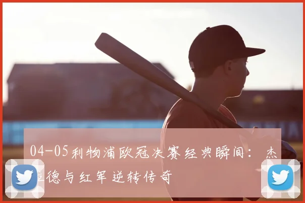 04-05利物浦欧冠决赛经典瞬间：杰拉德与红军逆转传奇