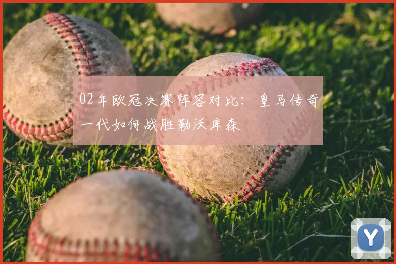 02年欧冠决赛阵容对比：皇马传奇一代如何战胜勒沃库森