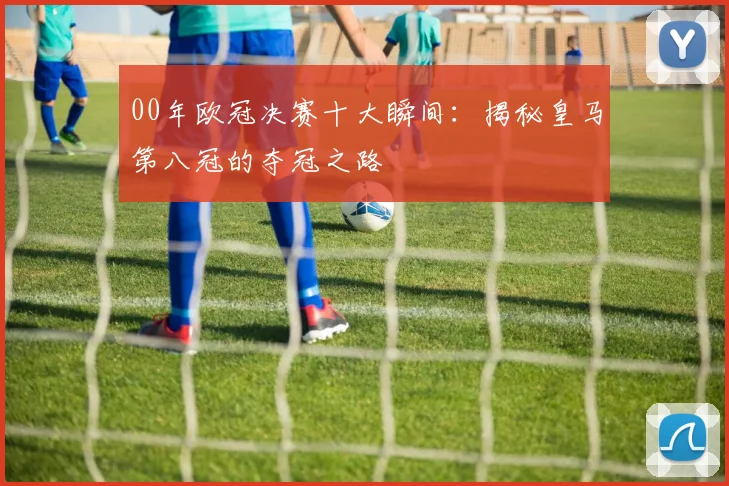 00年欧冠决赛十大瞬间：揭秘皇马第八冠的夺冠之路
